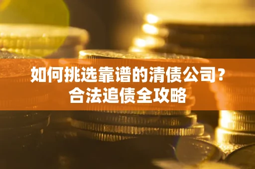 武汉如何挑选靠谱的清债公司?合法追债全攻略 武汉如何挑选靠谱的清债公司?合法追债全攻略