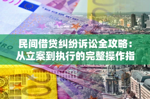 武汉民间借贷纠纷诉讼全攻略：从立案到执行的完整操作指南