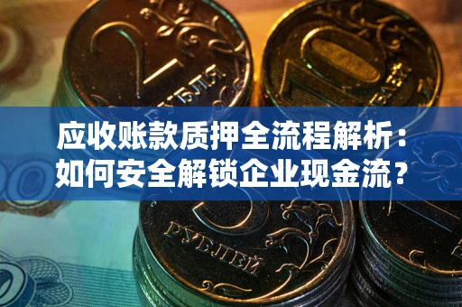 武汉应收账款质押全流程解析：如何安全解锁企业现金流？