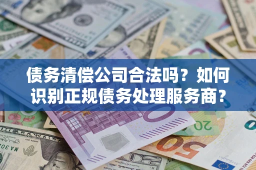 武汉债务清偿公司合法吗？如何识别正规债务处理服务商？