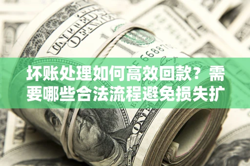 武汉坏账处理如何高效回款？需要哪些合法流程避免损失扩大？
