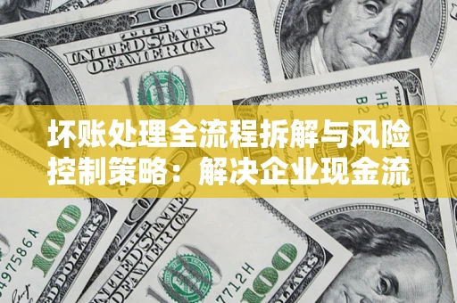 武汉坏账处理全流程拆解与风险控制策略：解决企业现金流顽疾的实战指南