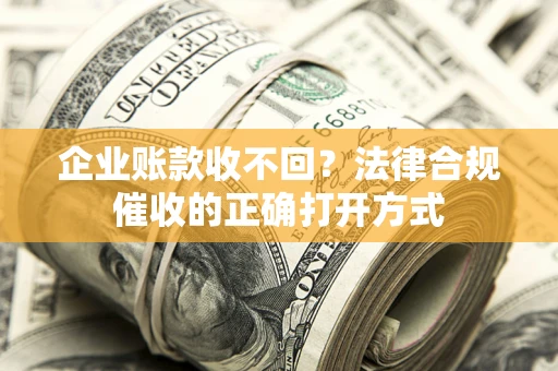 武汉企业账款收不回？法律合规催收的正确打开方式