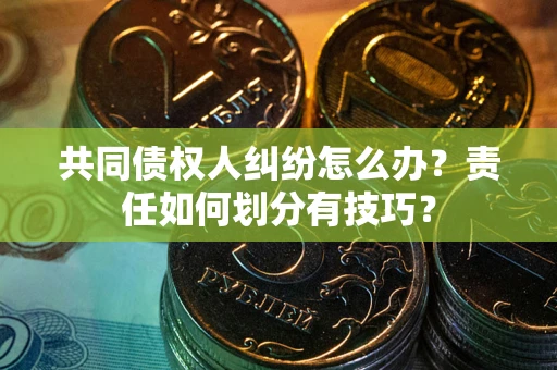 武汉共同债权人纠纷怎么办？责任如何划分有技巧？