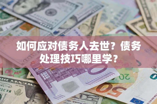 武汉如何应对债务人去世？债务处理技巧哪里学？