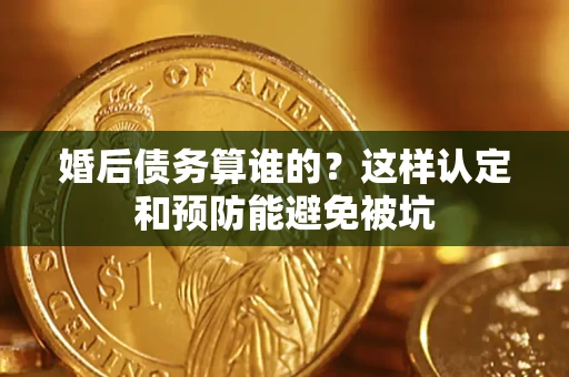 武汉婚后债务算谁的？这样认定和预防能避免被坑
