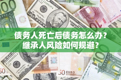 武汉债务人死亡后债务怎么办？继承人风险如何规避？