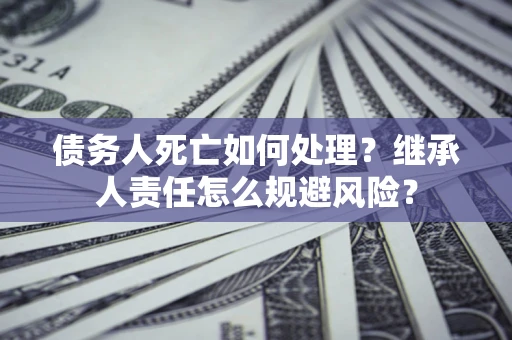 武汉债务人死亡如何处理?继承人责任怎么规避风险? 武汉债务人死亡如何处理?继承人责任怎么规避风险?
