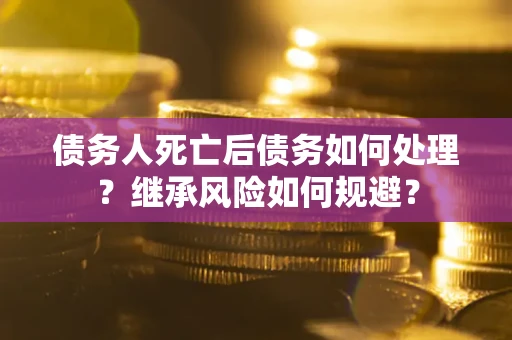 武汉债务人死亡后债务如何处理？继承风险如何规避？