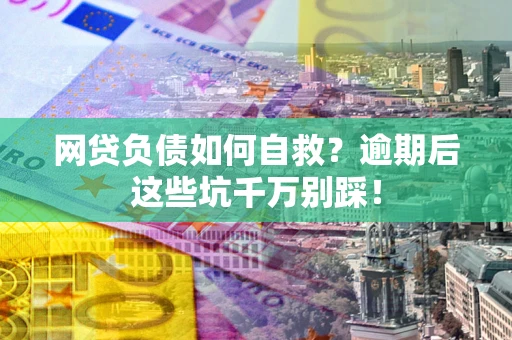 武汉网贷负债如何自救？逾期后这些坑千万别踩！