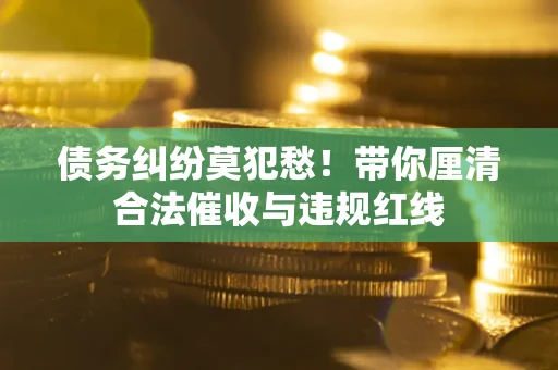 武汉债务纠纷莫犯愁！带你厘清合法催收与违规红线