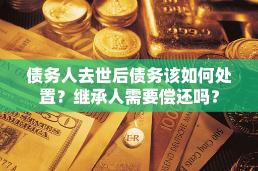 武汉债务人去世后债务该如何处置？继承人需要偿还吗？