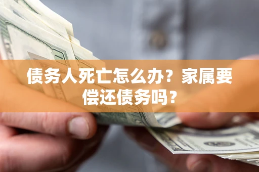武汉债务人死亡怎么办？家属要偿还债务吗？