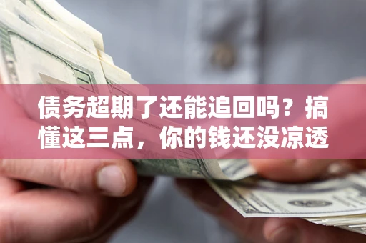 武汉债务超期了还能追回吗？搞懂这三点，你的钱还没凉透