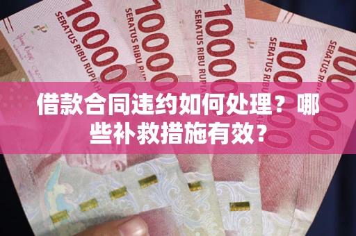 武汉借款合同违约如何处理？哪些补救措施有效？