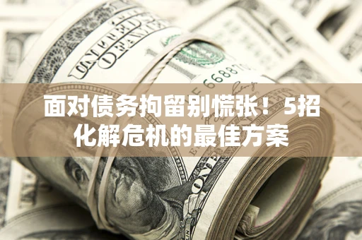 武汉面对债务拘留别慌张！5招化解危机的最佳方案