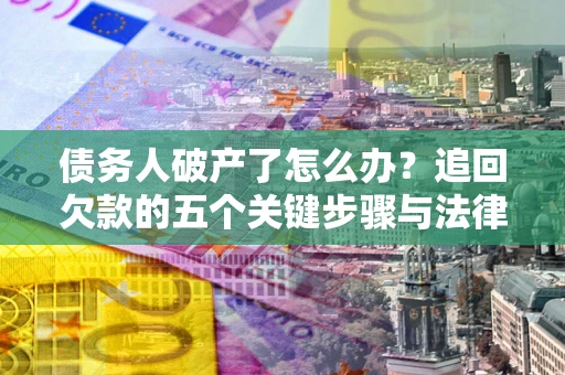 武汉债务人破产了怎么办？追回欠款的五个关键步骤与法律策略