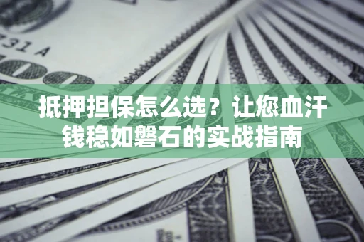 武汉抵押担保怎么选？让您血汗钱稳如磐石的实战指南