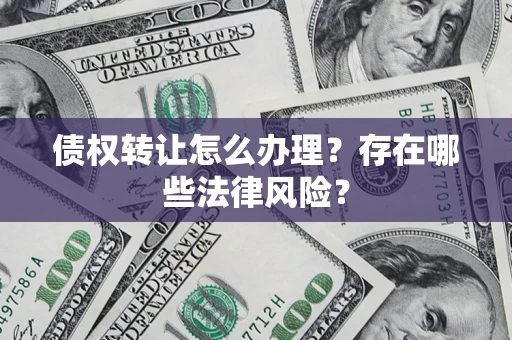 武汉债权转让怎么办理？存在哪些法律风险？