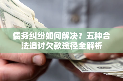 武汉债务纠纷如何解决？五种合法追讨欠款途径全解析