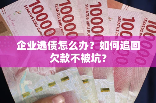 武汉企业逃债怎么办？如何追回欠款不被坑？