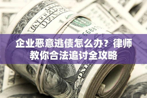 武汉企业恶意逃债怎么办？律师教你合法追讨全攻略