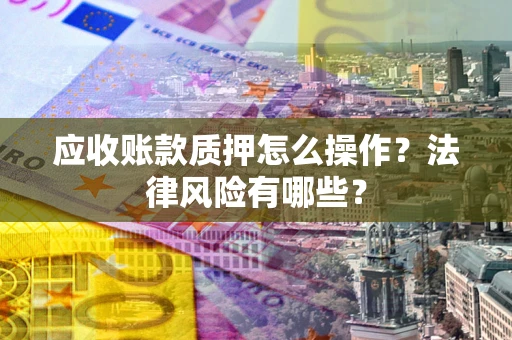 武汉应收账款质押怎么操作？法律风险有哪些？