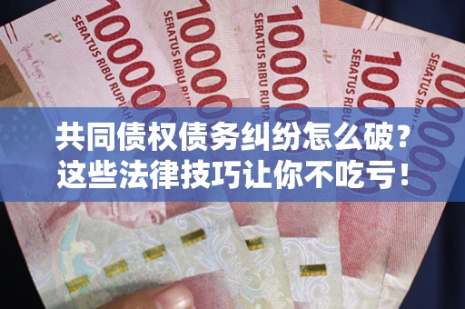 武汉共同债权债务纠纷怎么破？这些法律技巧让你不吃亏！