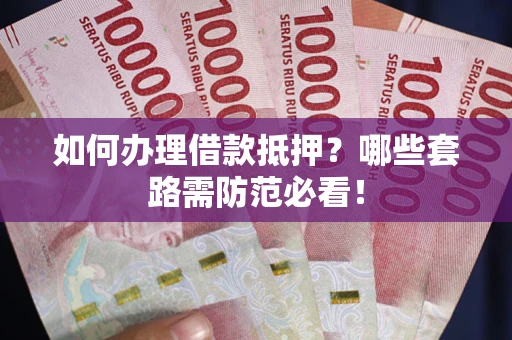 武汉如何办理借款抵押？哪些套路需防范必看！