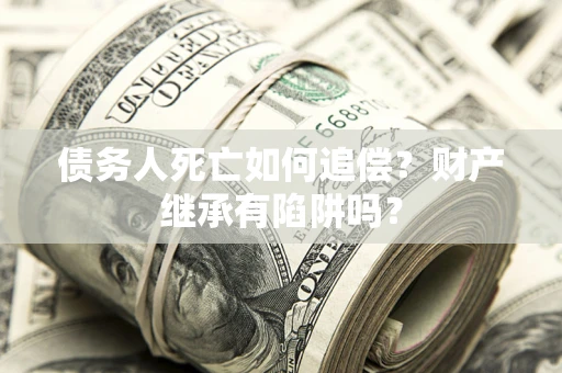 武汉债务人死亡如何追偿？财产继承有陷阱吗？