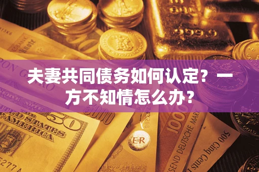 武汉夫妻共同债务如何认定？一方不知情怎么办？