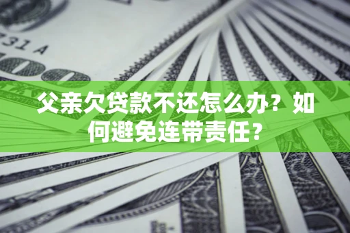 武汉父亲欠贷款不还怎么办？如何避免连带责任？