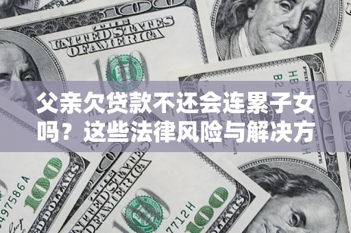 武汉父亲欠贷款不还会连累子女吗？这些法律风险与解决方法要早知道！