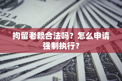 武汉拘留老赖合法吗？怎么申请强制执行？