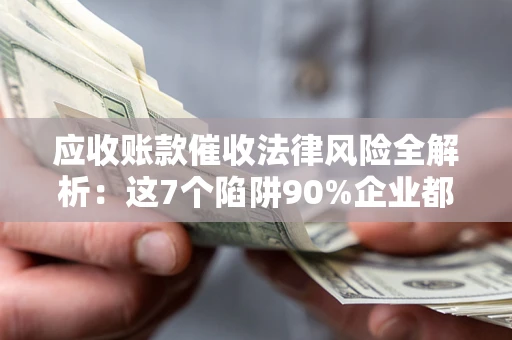武汉应收账款催收法律风险全解析：这7个陷阱90%企业都踩过（含合规应对指南）
