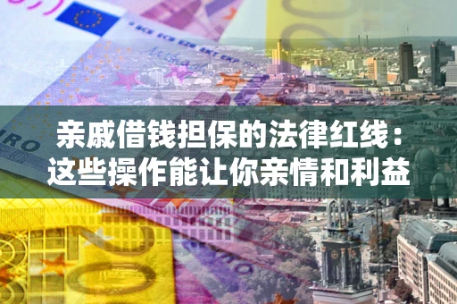 武汉亲戚借钱担保的法律红线：这些操作能让你亲情和利益两不误