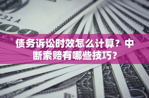 武汉债务诉讼时效怎么计算？中断索赔有哪些技巧？