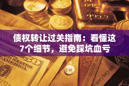 武汉债权转让过关指南：看懂这7个细节，避免踩坑血亏