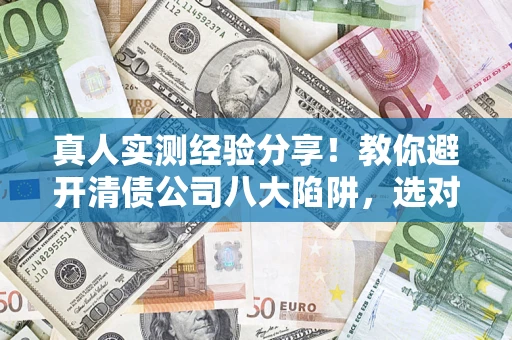 武汉真人实测经验分享！教你避开清债公司八大陷阱，选对机构少走十年弯路