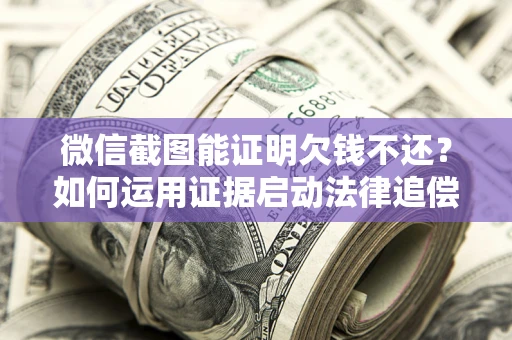 武汉微信截图能证明欠钱不还？如何运用证据启动法律追偿程序？