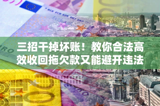 武汉三招干掉坏账！教你合法高效收回拖欠款又能避开违法雷区
