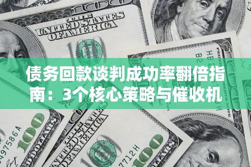 武汉债务回款谈判成功率翻倍指南：3个核心策略与催收机构避坑法则
