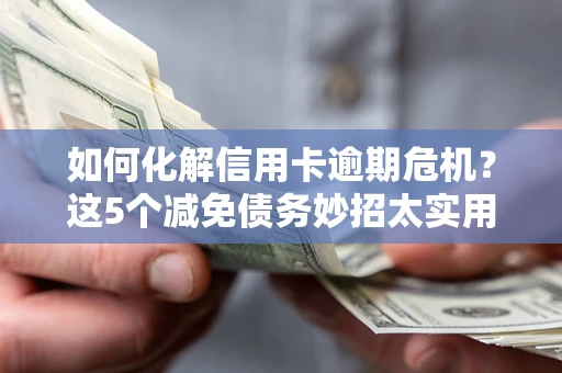 武汉如何化解信用卡逾期危机？这5个减免债务妙招太实用