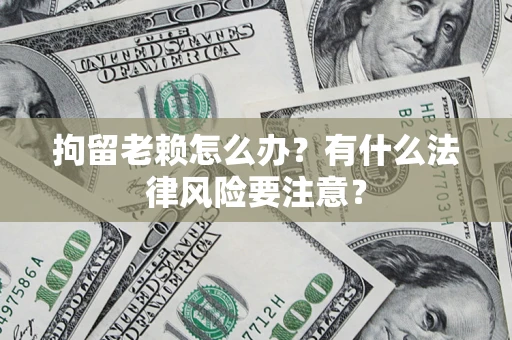 武汉拘留老赖怎么办？有什么法律风险要注意？