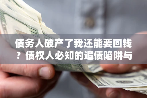 武汉债务人破产了我还能要回钱？债权人必知的追债陷阱与破局之道