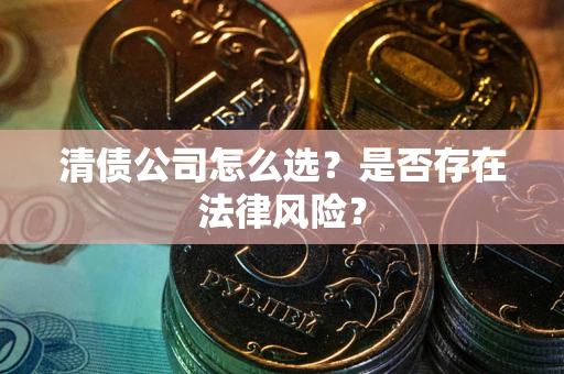 武汉清债公司怎么选？是否存在法律风险？