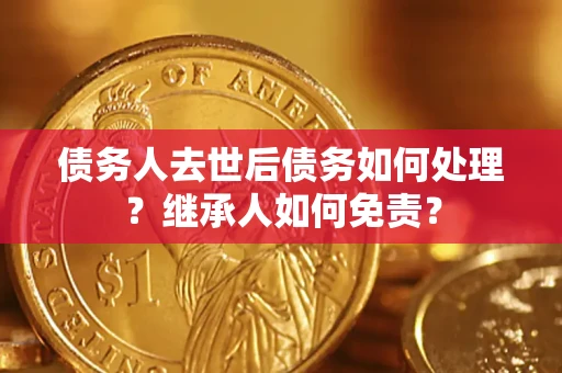 武汉债务人去世后债务如何处理？继承人如何免责？