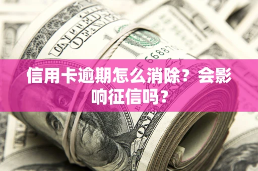 武汉信用卡逾期怎么消除？会影响征信吗？
