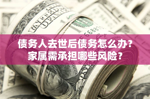 武汉债务人去世后债务怎么办？家属需承担哪些风险？