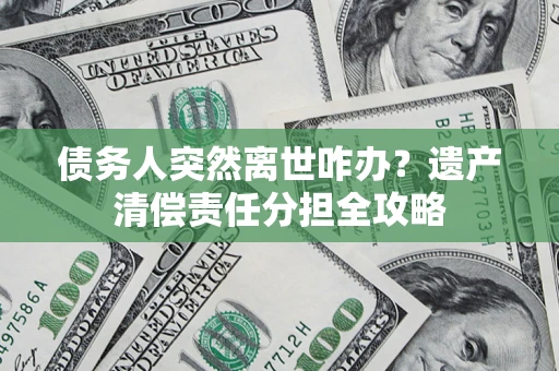 武汉债务人突然离世咋办？遗产清偿责任分担全攻略